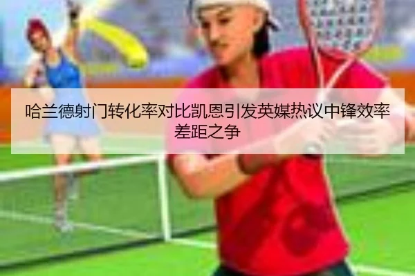 哈兰德射门转化率对比凯恩引发英媒热议中锋效率差距之争