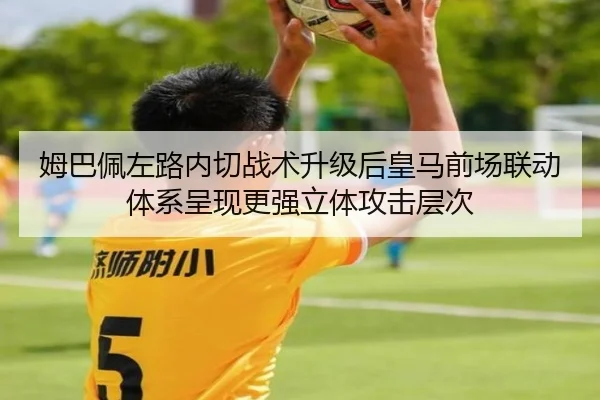 姆巴佩左路内切战术升级后皇马前场联动体系呈现更强立体攻击层次