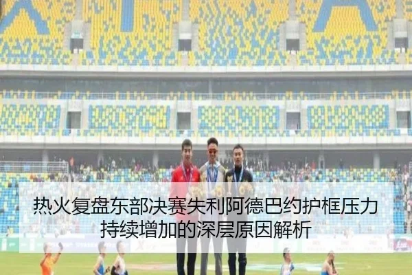 热火复盘东部决赛失利阿德巴约护框压力持续增加的深层原因解析