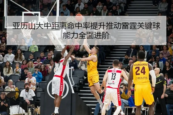 亚历山大中距离命中率提升推动雷霆关键球能力全面进阶