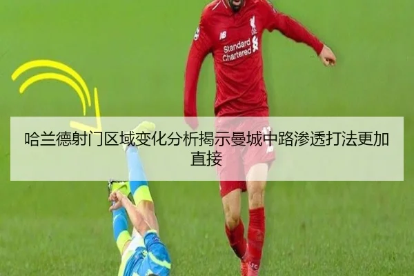 哈兰德射门区域变化分析揭示曼城中路渗透打法更加直接